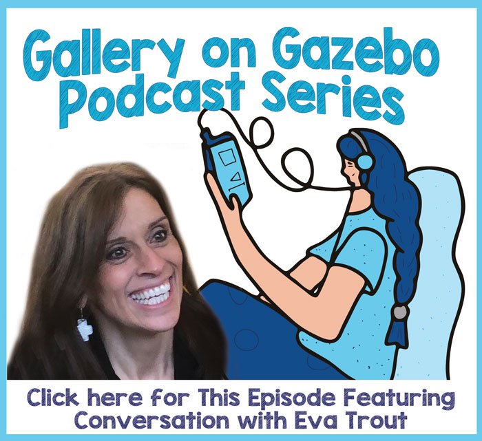 Click Here for Podcast Featuring Converation with Gallery on Gazebo's Featured Artist Eva Trout